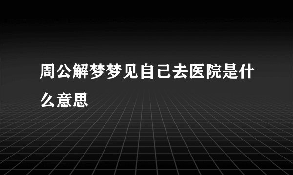 周公解梦梦见自己去医院是什么意思
