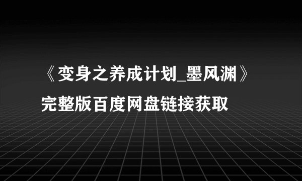 《变身之养成计划_墨风渊》完整版百度网盘链接获取