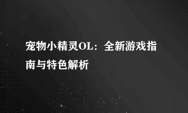 宠物小精灵OL：全新游戏指南与特色解析