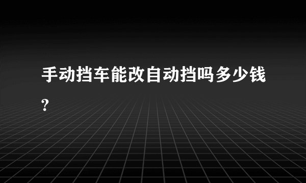 手动挡车能改自动挡吗多少钱?