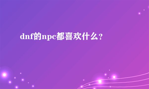 dnf的npc都喜欢什么？