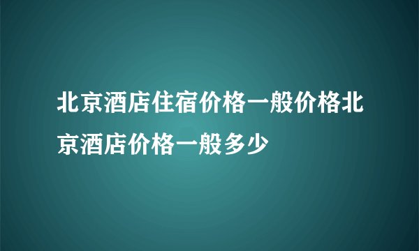 北京酒店住宿价格一般价格北京酒店价格一般多少