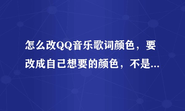 怎么改QQ音乐歌词颜色，要改成自己想要的颜色，不是里面有的