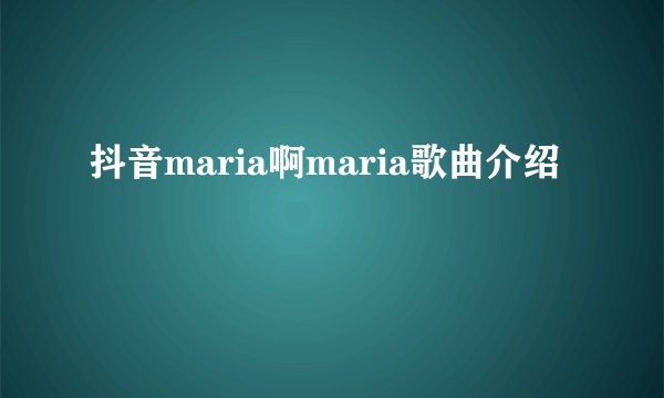 抖音maria啊maria歌曲介绍