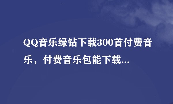 QQ音乐绿钻下载300首付费音乐，付费音乐包能下载300首付费音乐，如果两个同时开通能下载多少首？