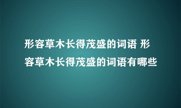 形容草木长得茂盛的词语 形容草木长得茂盛的词语有哪些