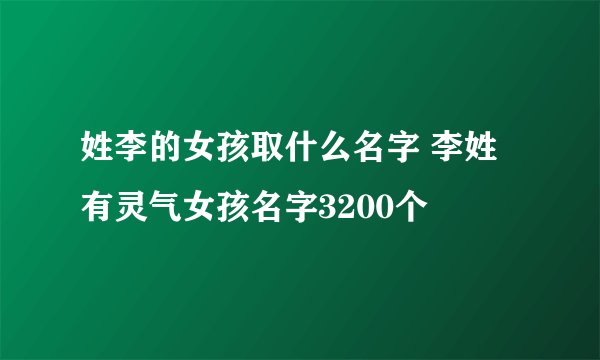 姓李的女孩取什么名字 李姓有灵气女孩名字3200个