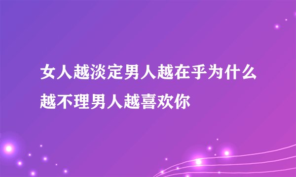 女人越淡定男人越在乎为什么越不理男人越喜欢你