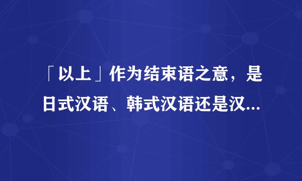 「以上」作为结束语之意，是日式汉语、韩式汉语还是汉语原有的？