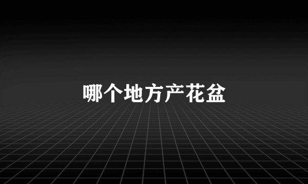 哪个地方产花盆