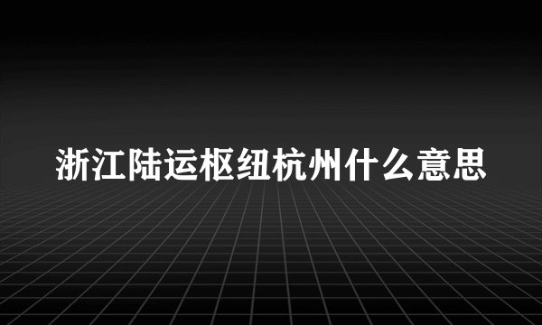 浙江陆运枢纽杭州什么意思