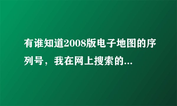 有谁知道2008版电子地图的序列号，我在网上搜索的用了， 我的邮箱是qiaonihao@163.com