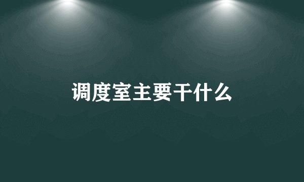 调度室主要干什么