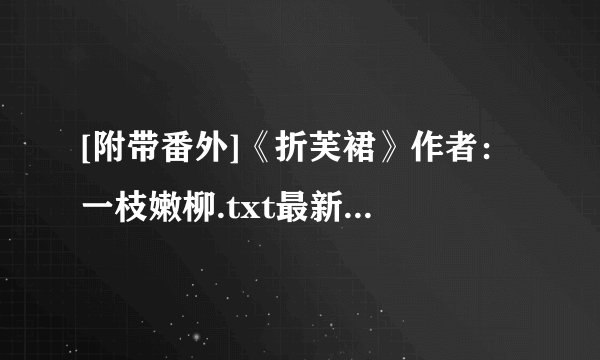 [附带番外]《折芙裙》作者： 一枝嫩柳.txt最新章节/全集txt免费下载