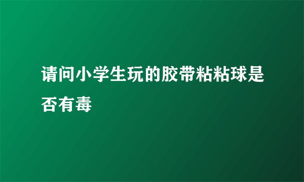 请问小学生玩的胶带粘粘球是否有毒