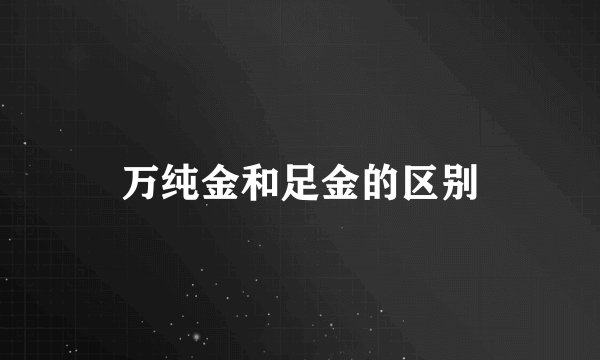 万纯金和足金的区别