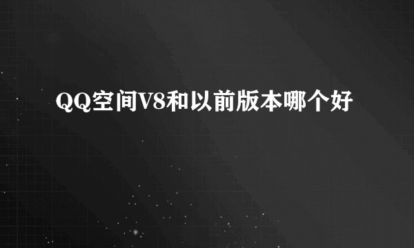 QQ空间V8和以前版本哪个好