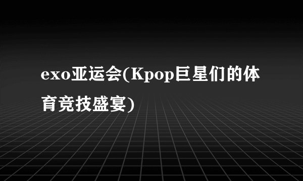 exo亚运会(Kpop巨星们的体育竞技盛宴)