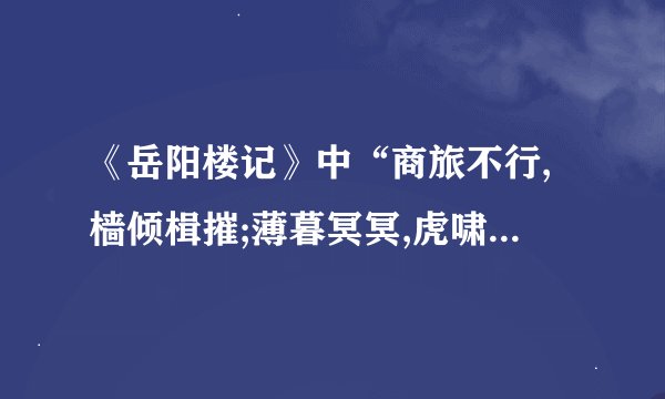 《岳阳楼记》中“商旅不行,樯倾楫摧;薄暮冥冥,虎啸猿啼”作何解啊...