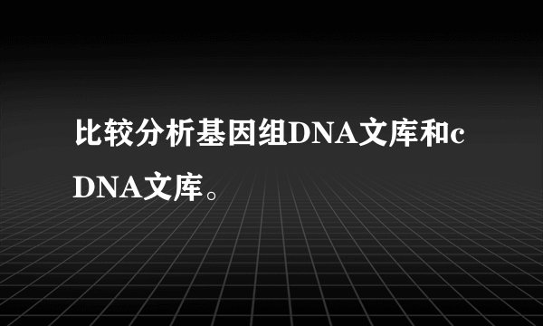 比较分析基因组DNA文库和cDNA文库。