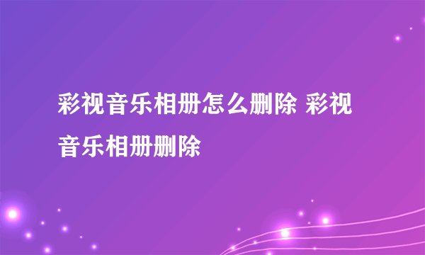 彩视音乐相册怎么删除 彩视音乐相册删除