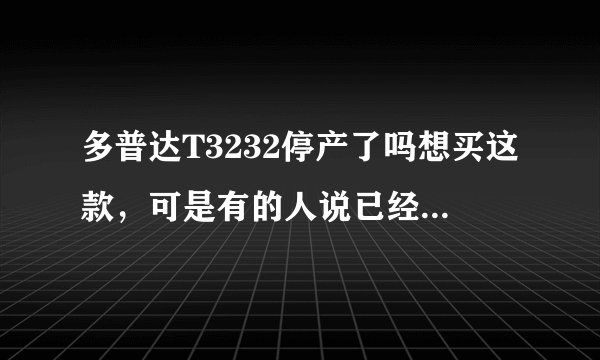 多普达T3232停产了吗想买这款，可是有的人说已经停产了，它和s