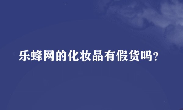 乐蜂网的化妆品有假货吗？