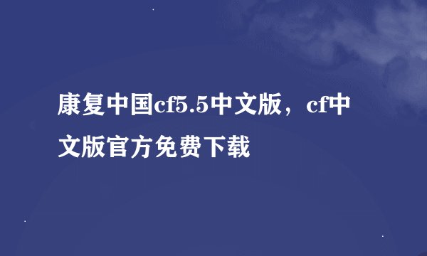 康复中国cf5.5中文版，cf中文版官方免费下载