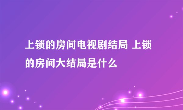 上锁的房间电视剧结局 上锁的房间大结局是什么