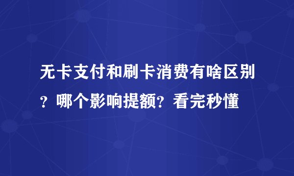 无卡支付和刷卡消费有啥区别？哪个影响提额？看完秒懂
