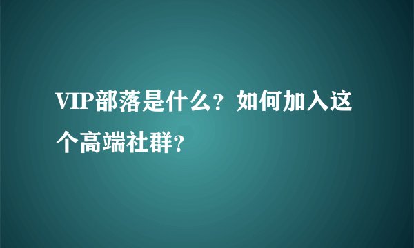 VIP部落是什么？如何加入这个高端社群？