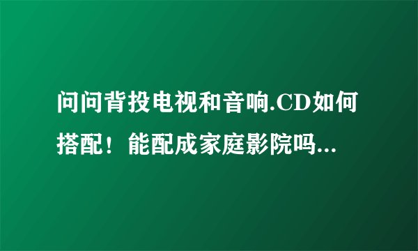 问问背投电视和音响.CD如何搭配！能配成家庭影院吗？有哪位能够说说看？