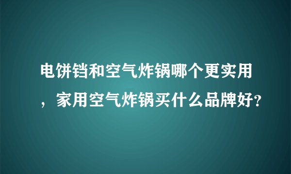 电饼铛和空气炸锅哪个更实用，家用空气炸锅买什么品牌好？