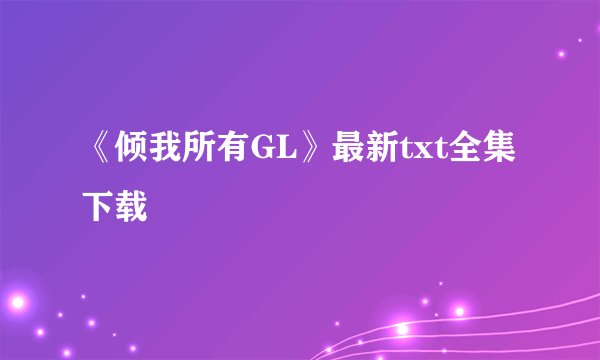 《倾我所有GL》最新txt全集下载