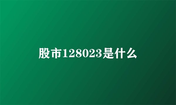 股市128023是什么