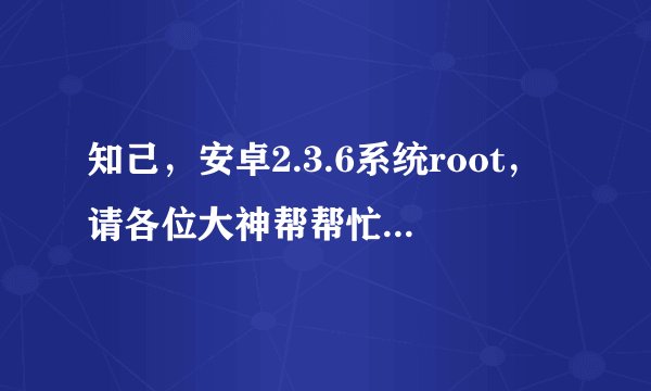 知己，安卓2.3.6系统root，请各位大神帮帮忙吧，谢谢了