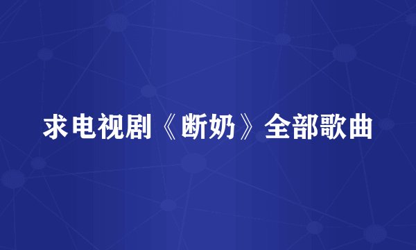 求电视剧《断奶》全部歌曲