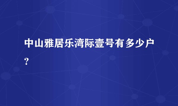 中山雅居乐湾际壹号有多少户？