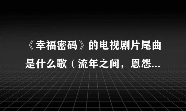 《幸福密码》的电视剧片尾曲是什么歌（流年之间，恩怨不见，埋怨转成怀念，时光如针.....求大神帮助