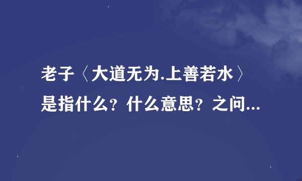 老子〈大道无为.上善若水〉是指什么？什么意思？之问题的论辞 耿阁（鸣天士君）著