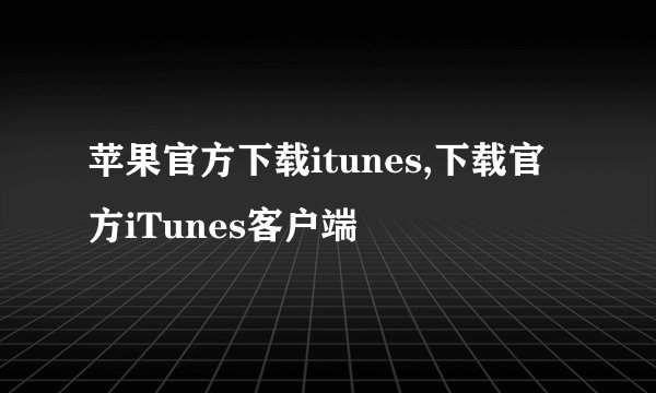 苹果官方下载itunes,下载官方iTunes客户端