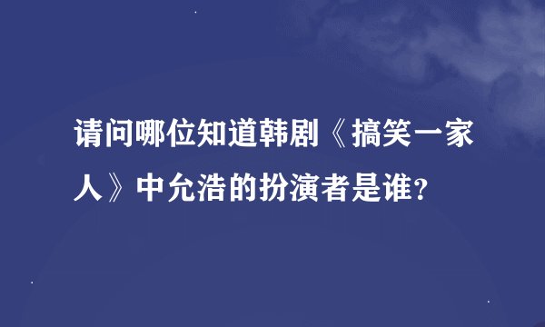请问哪位知道韩剧《搞笑一家人》中允浩的扮演者是谁？