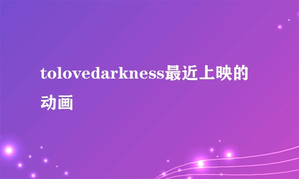tolovedarkness最近上映的动画