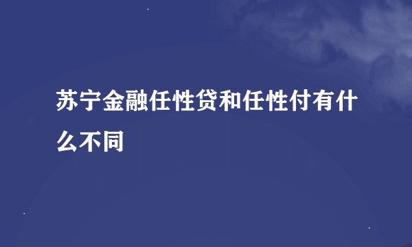 苏宁金融任性贷和任性付有什么不同