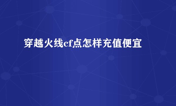 穿越火线cf点怎样充值便宜