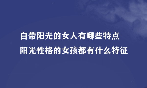 自带阳光的女人有哪些特点 阳光性格的女孩都有什么特征