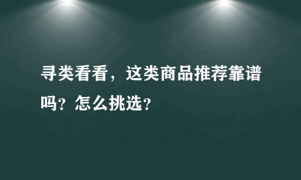寻类看看，这类商品推荐靠谱吗？怎么挑选？