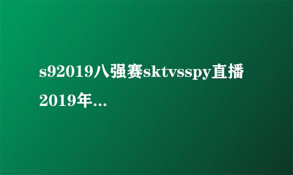 s92019八强赛sktvsspy直播 2019年10月27日S9淘汰赛sktvsspy视频录像回放