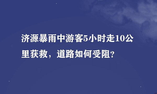 济源暴雨中游客5小时走10公里获救，道路如何受阻？