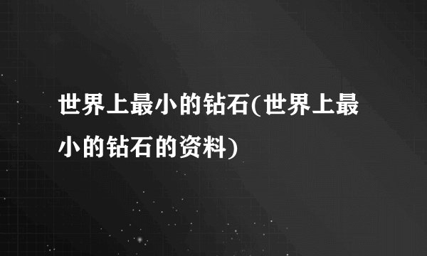 世界上最小的钻石(世界上最小的钻石的资料)